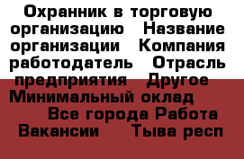 Охранник в торговую организацию › Название организации ­ Компания-работодатель › Отрасль предприятия ­ Другое › Минимальный оклад ­ 22 000 - Все города Работа » Вакансии   . Тыва респ.